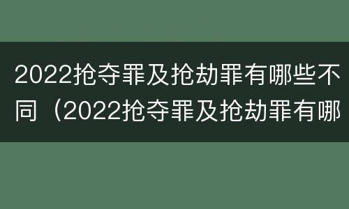 2022抢夺罪及抢劫罪有哪些不同（2022抢夺罪及抢劫罪有哪些不同处罚）