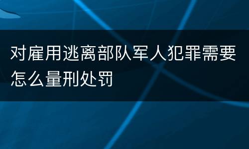 对雇用逃离部队军人犯罪需要怎么量刑处罚