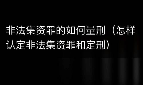 非法集资罪的如何量刑（怎样认定非法集资罪和定刑）
