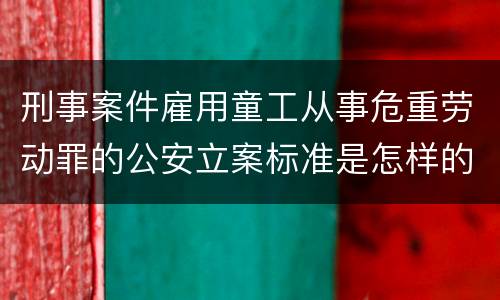 刑事案件雇用童工从事危重劳动罪的公安立案标准是怎样的