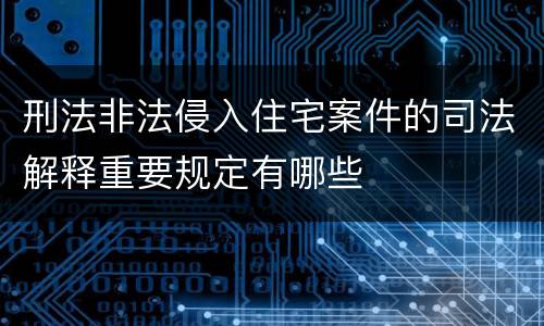 刑法非法侵入住宅案件的司法解释重要规定有哪些