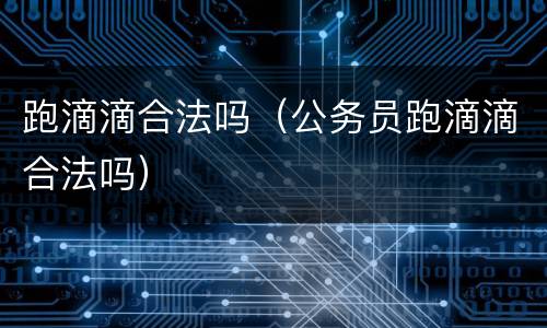 跑滴滴合法吗（公务员跑滴滴合法吗）