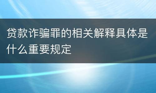 贷款诈骗罪的相关解释具体是什么重要规定