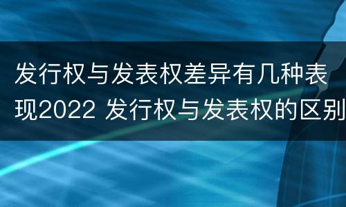 发行权与发表权差异有几种表现2022 发行权与发表权的区别