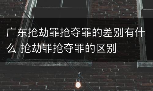 广东抢劫罪抢夺罪的差别有什么 抢劫罪抢夺罪的区别