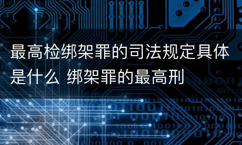 最高检绑架罪的司法规定具体是什么 绑架罪的最高刑