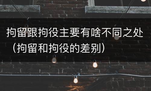 拘留跟拘役主要有啥不同之处（拘留和拘役的差别）