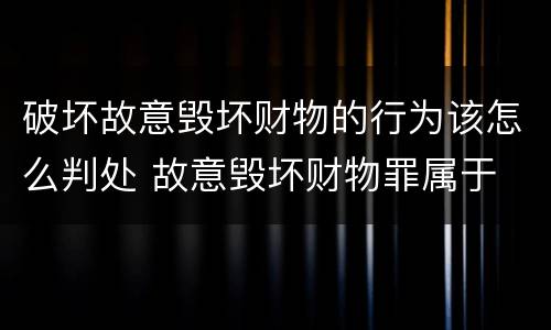 破坏故意毁坏财物的行为该怎么判处 故意毁坏财物罪属于
