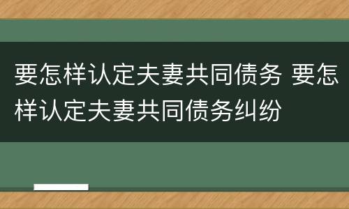 要怎样认定夫妻共同债务 要怎样认定夫妻共同债务纠纷