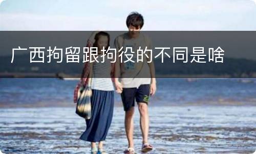 广西拘留跟拘役的不同是啥