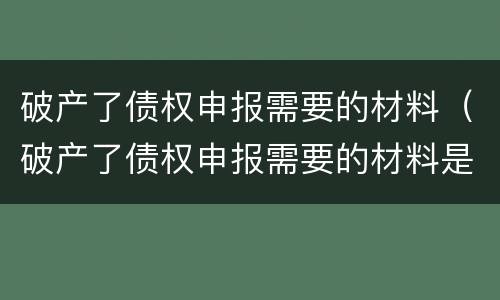 破产了债权申报需要的材料（破产了债权申报需要的材料是什么）