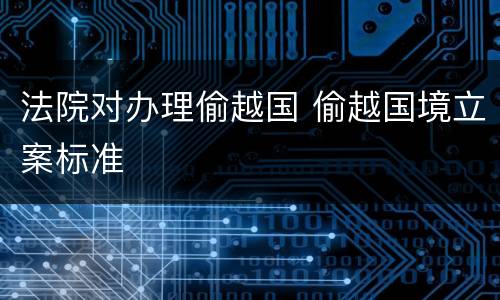 法院对办理偷越国 偷越国境立案标准