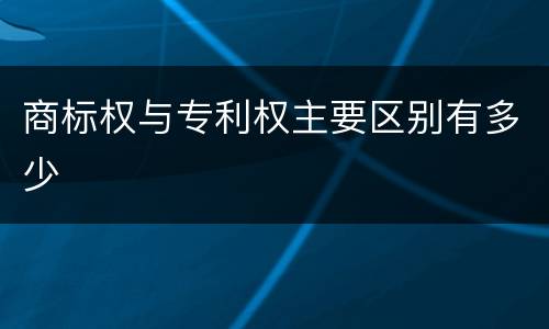 商标权与专利权主要区别有多少