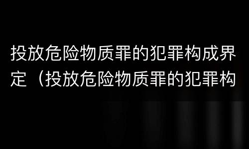 投放危险物质罪的犯罪构成界定（投放危险物质罪的犯罪构成界定是）