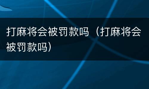 打麻将会被罚款吗（打麻将会被罚款吗）