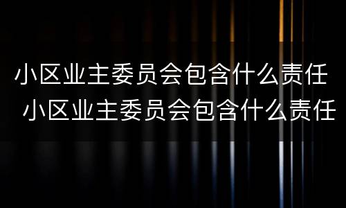 小区业主委员会包含什么责任 小区业主委员会包含什么责任主体