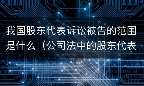 我国股东代表诉讼被告的范围是什么（公司法中的股东代表诉讼制度）