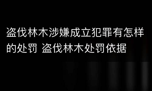 盗伐林木涉嫌成立犯罪有怎样的处罚 盗伐林木处罚依据