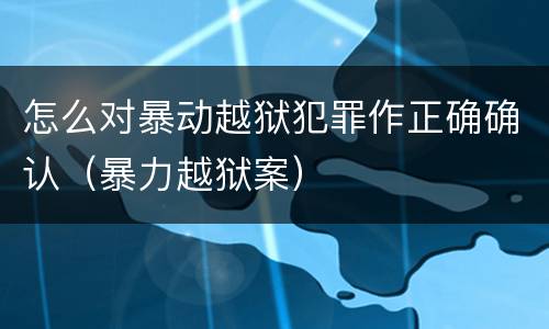 怎么对暴动越狱犯罪作正确确认（暴力越狱案）