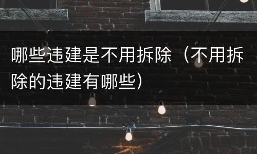 哪些违建是不用拆除（不用拆除的违建有哪些）
