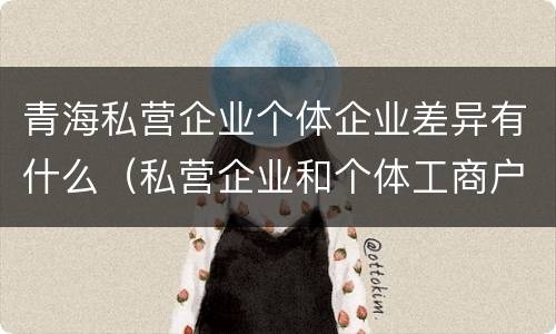 青海私营企业个体企业差异有什么（私营企业和个体工商户的区别哪些?）