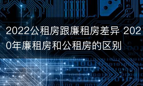 2022公租房跟廉租房差异 2020年廉租房和公租房的区别
