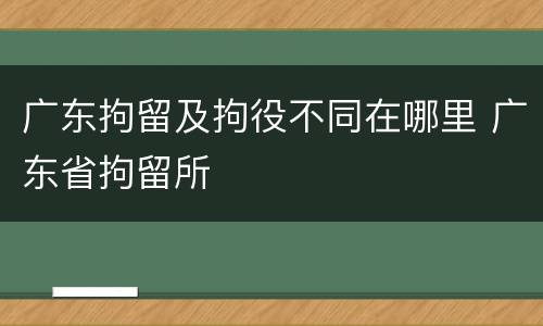 广东拘留及拘役不同在哪里 广东省拘留所