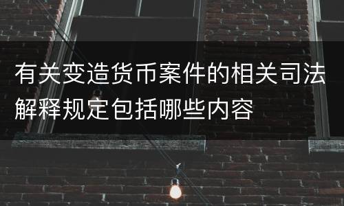 有关变造货币案件的相关司法解释规定包括哪些内容