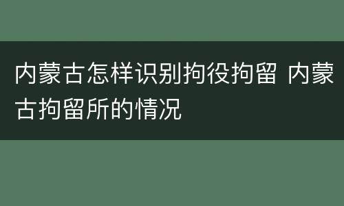 内蒙古怎样识别拘役拘留 内蒙古拘留所的情况