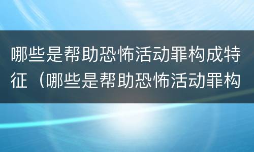 哪些是帮助恐怖活动罪构成特征（哪些是帮助恐怖活动罪构成特征的罪名）