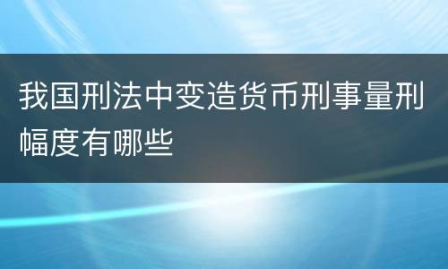 我国刑法中变造货币刑事量刑幅度有哪些