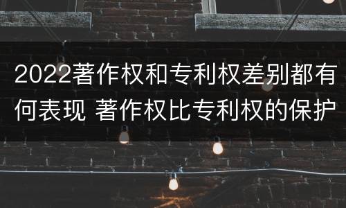 2022著作权和专利权差别都有何表现 著作权比专利权的保护程度低