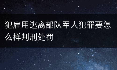 犯雇用逃离部队军人犯罪要怎么样判刑处罚