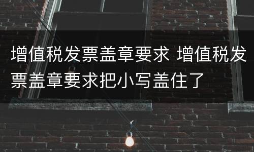 增值税发票盖章要求 增值税发票盖章要求把小写盖住了