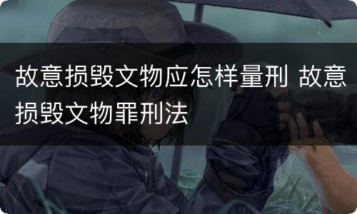 故意损毁文物应怎样量刑 故意损毁文物罪刑法