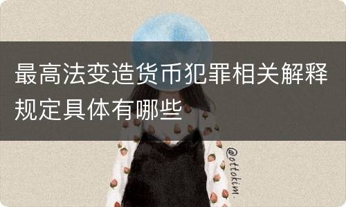 最高法变造货币犯罪相关解释规定具体有哪些