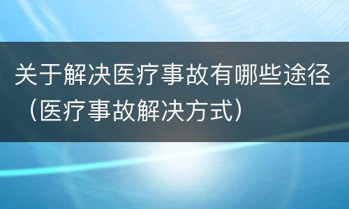 关于解决医疗事故有哪些途径（医疗事故解决方式）