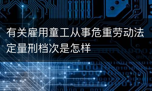 有关雇用童工从事危重劳动法定量刑档次是怎样