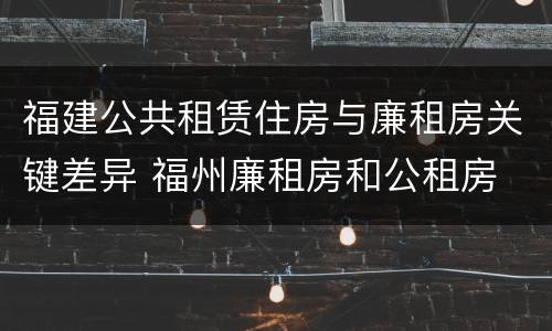 福建公共租赁住房与廉租房关键差异 福州廉租房和公租房