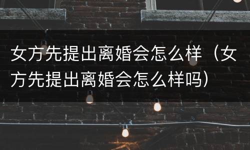 女方先提出离婚会怎么样（女方先提出离婚会怎么样吗）