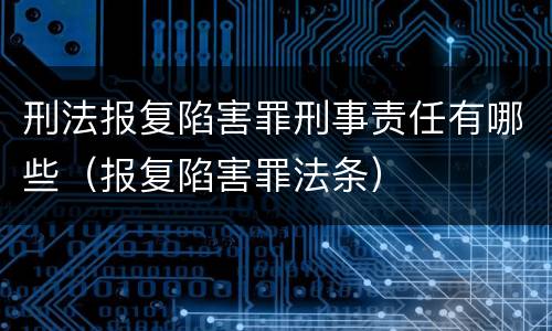 刑法报复陷害罪刑事责任有哪些（报复陷害罪法条）