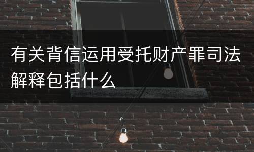 有关背信运用受托财产罪司法解释包括什么