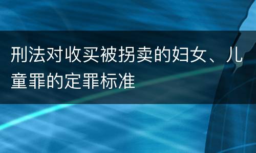 刑法对收买被拐卖的妇女、儿童罪的定罪标准