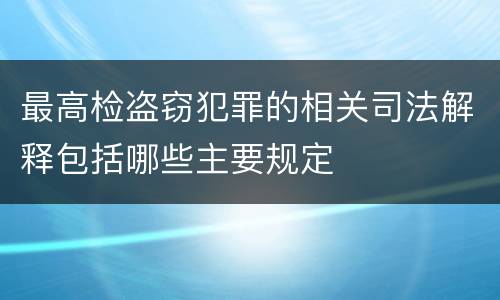 最高检盗窃犯罪的相关司法解释包括哪些主要规定