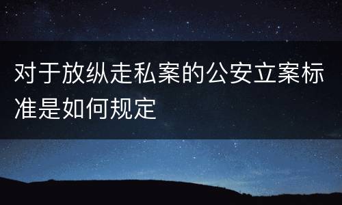 对于放纵走私案的公安立案标准是如何规定