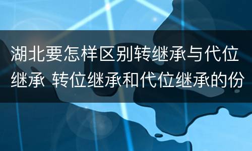 湖北要怎样区别转继承与代位继承 转位继承和代位继承的份额一样吗