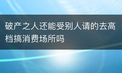 破产之人还能受别人请的去高档搞消费场所吗