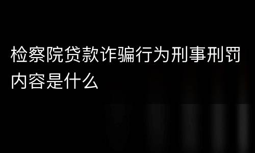 检察院贷款诈骗行为刑事刑罚内容是什么