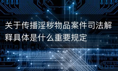 关于传播淫秽物品案件司法解释具体是什么重要规定