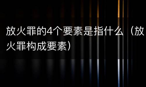 放火罪的4个要素是指什么（放火罪构成要素）